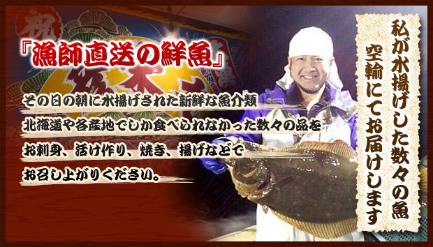 『漁師直送の鮮魚』その日の朝に水揚げされた新鮮な魚介類。北海道や各産地でしか食べられなかった数々の品を、お刺身、活け作り、焼き、揚げなどでお召し上がりください。